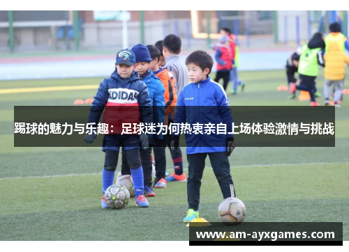 踢球的魅力与乐趣：足球迷为何热衷亲自上场体验激情与挑战