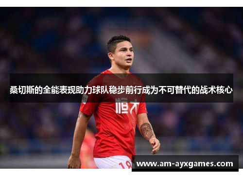 桑切斯的全能表现助力球队稳步前行成为不可替代的战术核心