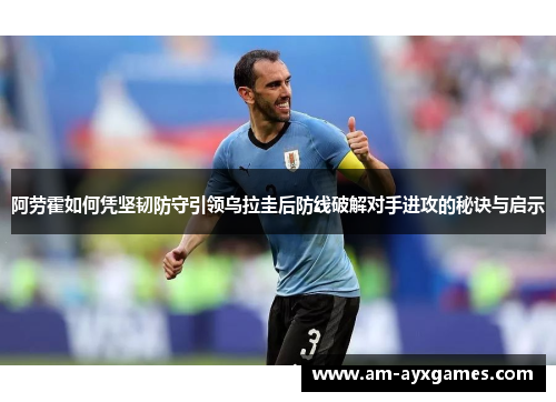 阿劳霍如何凭坚韧防守引领乌拉圭后防线破解对手进攻的秘诀与启示