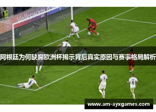 阿根廷为何缺席欧洲杯揭示背后真实原因与赛事格局解析