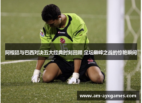 阿根廷与巴西对决五大经典时刻回顾 足坛巅峰之战的惊艳瞬间