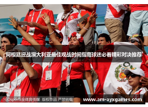 阿根廷迎战澳大利亚最佳观战时间指南球迷必看精彩对决推荐