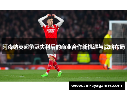 阿森纳英超争冠失利后的商业合作新机遇与战略布局 阿森纳英超争冠失利后的商业合作新机遇与战略布局