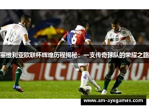 塞维利亚欧联杯辉煌历程揭秘：一支传奇球队的荣耀之路