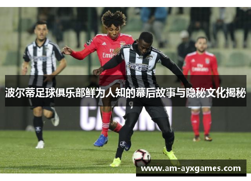 波尔蒂足球俱乐部鲜为人知的幕后故事与隐秘文化揭秘