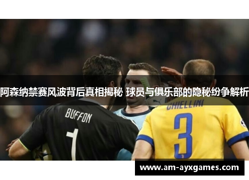 阿森纳禁赛风波背后真相揭秘 球员与俱乐部的隐秘纷争解析