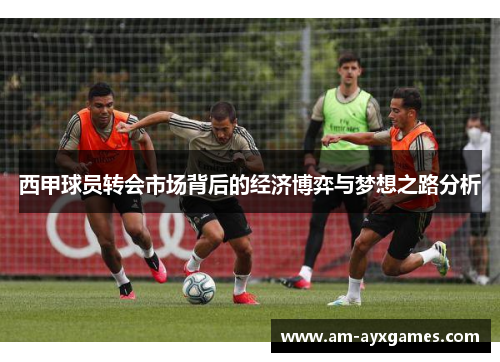 西甲球员转会市场背后的经济博弈与梦想之路分析