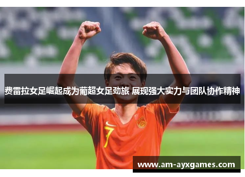 费雷拉女足崛起成为葡超女足劲旅 展现强大实力与团队协作精神