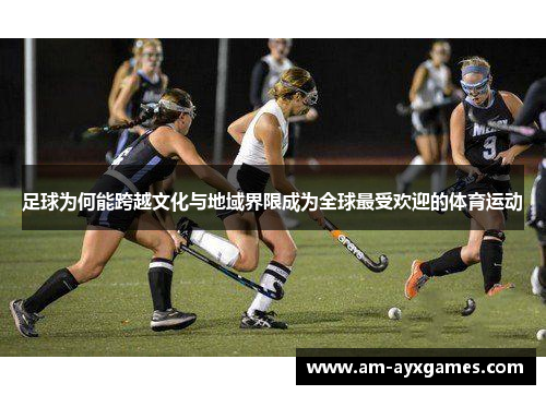 足球为何能跨越文化与地域界限成为全球最受欢迎的体育运动