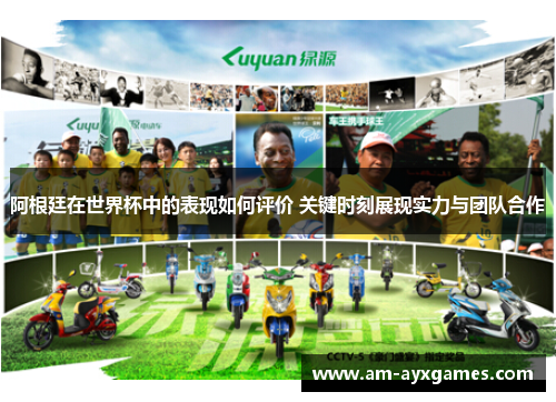 阿根廷在世界杯中的表现如何评价 关键时刻展现实力与团队合作