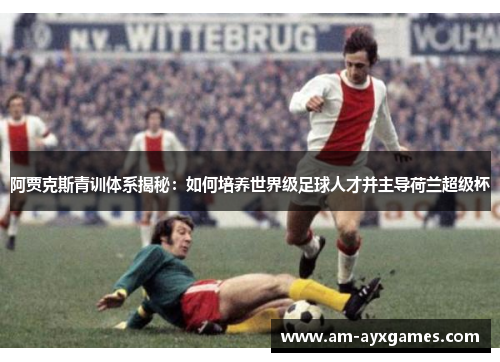 阿贾克斯青训体系揭秘：如何培养世界级足球人才并主导荷兰超级杯