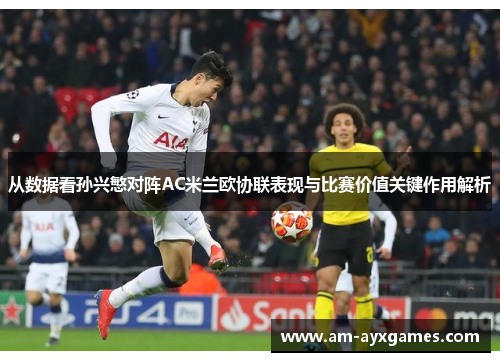 从数据看孙兴慜对阵AC米兰欧协联表现与比赛价值关键作用解析