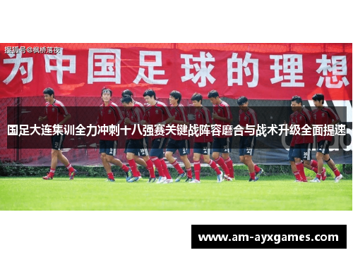 国足大连集训全力冲刺十八强赛关键战阵容磨合与战术升级全面提速