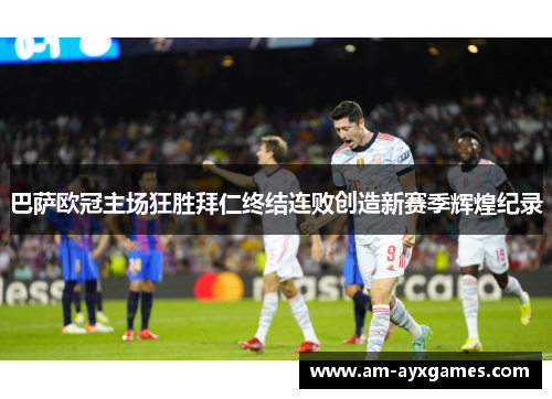 巴萨欧冠主场狂胜拜仁终结连败创造新赛季辉煌纪录