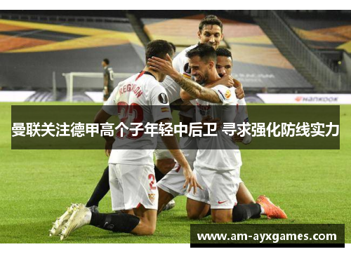 曼联关注德甲高个子年轻中后卫 寻求强化防线实力