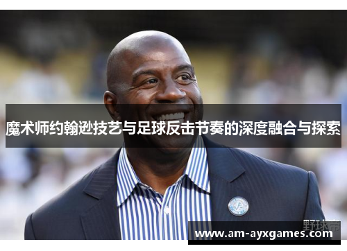 魔术师约翰逊技艺与足球反击节奏的深度融合与探索