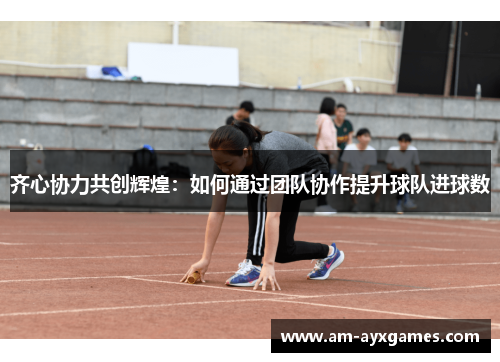 齐心协力共创辉煌：如何通过团队协作提升球队进球数
