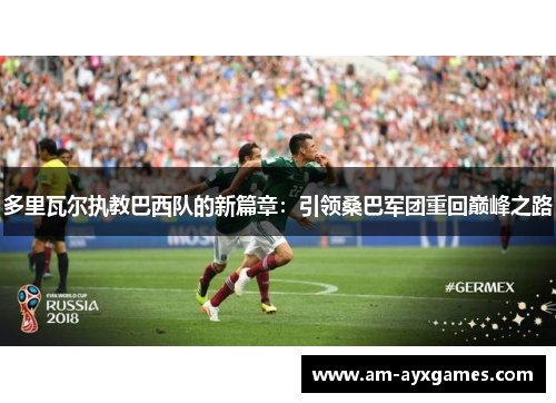 多里瓦尔执教巴西队的新篇章：引领桑巴军团重回巅峰之路