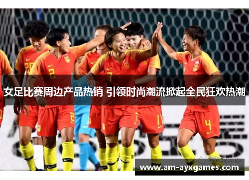 女足比赛周边产品热销 引领时尚潮流掀起全民狂欢热潮